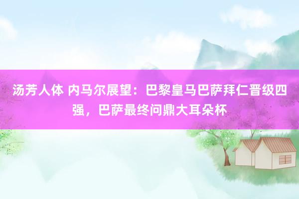 汤芳人体 内马尔展望：巴黎皇马巴萨拜仁晋级四强，巴萨最终问鼎大耳朵杯