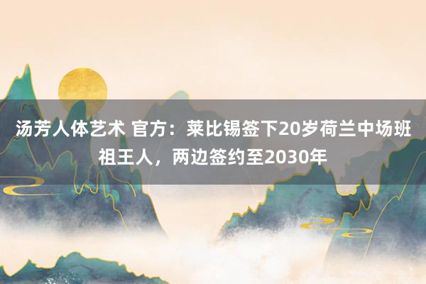 汤芳人体艺术 官方：莱比锡签下20岁荷兰中场班祖王人，两边签约至2030年