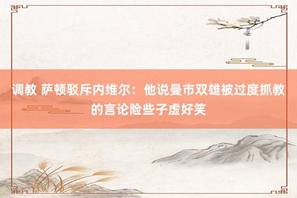调教 萨顿驳斥内维尔：他说曼市双雄被过度抓教的言论险些子虚好笑