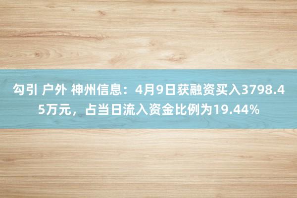 勾引 户外 神州信息：4月9日获融资买入3798.45万元，占当日流入资金比例为19.44%