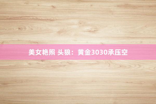 美女艳照 头狼：黄金3030承压空
