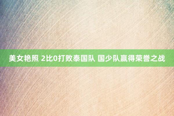 美女艳照 2比0打败泰国队 国少队赢得荣誉之战