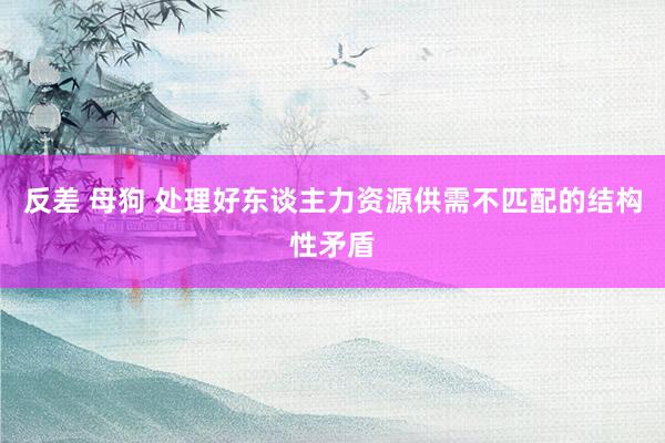 反差 母狗 处理好东谈主力资源供需不匹配的结构性矛盾