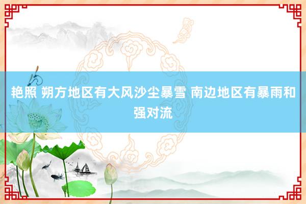 艳照 朔方地区有大风沙尘暴雪 南边地区有暴雨和强对流