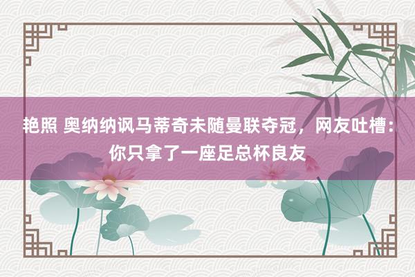 艳照 奥纳纳讽马蒂奇未随曼联夺冠，网友吐槽：你只拿了一座足总杯良友