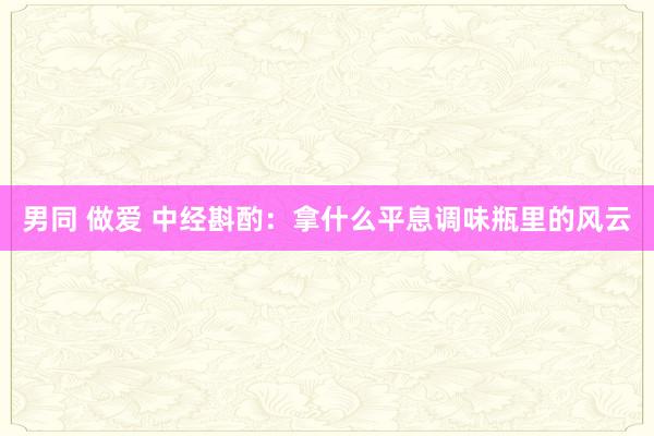 男同 做爱 中经斟酌：拿什么平息调味瓶里的风云