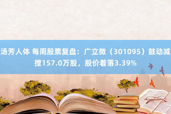 汤芳人体 每周股票复盘：广立微（301095）鼓动减捏157.0万股，股价着落3.39%