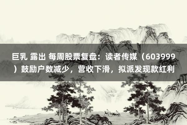 巨乳 露出 每周股票复盘：读者传媒（603999）鼓励户数减少，营收下滑，拟派发现款红利