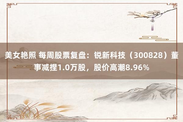 美女艳照 每周股票复盘：锐新科技（300828）董事减捏1.0万股，股价高潮8.96%
