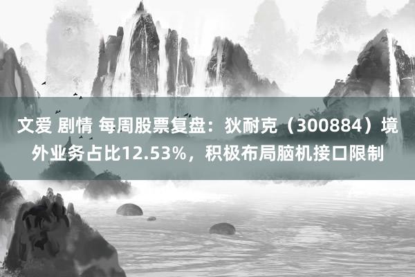 文爱 剧情 每周股票复盘：狄耐克（300884）境外业务占比12.53%，积极布局脑机接口限制