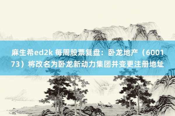 麻生希ed2k 每周股票复盘：卧龙地产（600173）将改名为卧龙新动力集团并变更注册地址