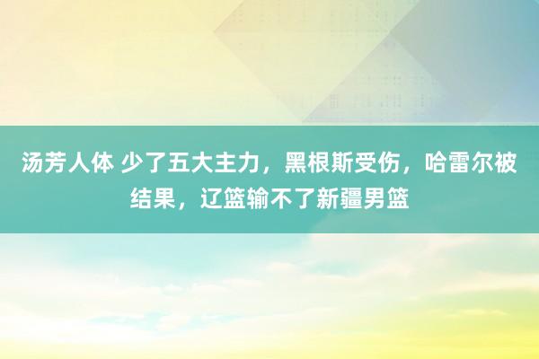 汤芳人体 少了五大主力，黑根斯受伤，哈雷尔被结果，辽篮输不了新疆男篮