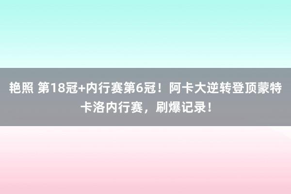 艳照 第18冠+内行赛第6冠！阿卡大逆转登顶蒙特卡洛内行赛，刷爆记录！