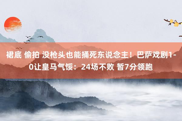 裙底 偷拍 没枪头也能捅死东说念主！巴萨戏剧1-0让皇马气馁：24场不败 暂7分领跑