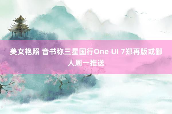 美女艳照 音书称三星国行One UI 7郑再版或鄙人周一推送