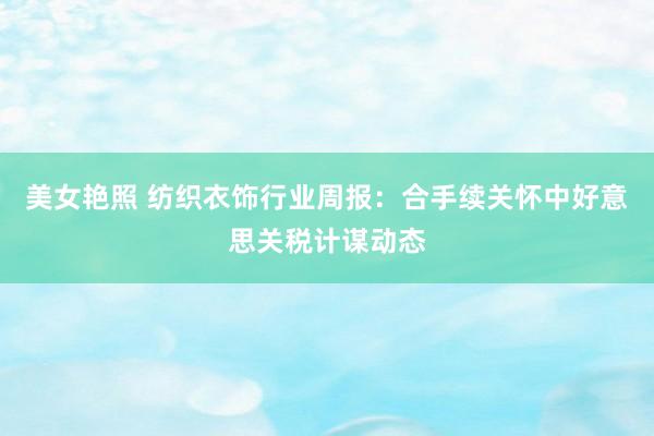 美女艳照 纺织衣饰行业周报：合手续关怀中好意思关税计谋动态