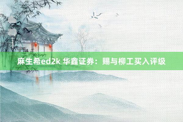 麻生希ed2k 华鑫证券：赐与柳工买入评级