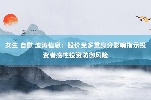 女生 自慰 波涛信息：股价受多重身分影响指示投资者感性投资防御风险