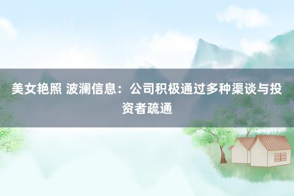 美女艳照 波澜信息：公司积极通过多种渠谈与投资者疏通