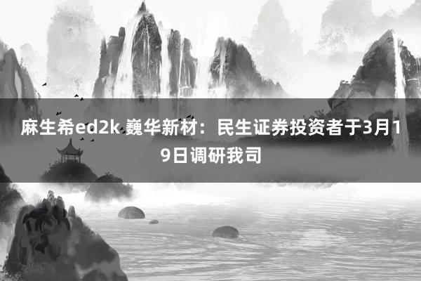 麻生希ed2k 巍华新材：民生证券投资者于3月19日调研我司