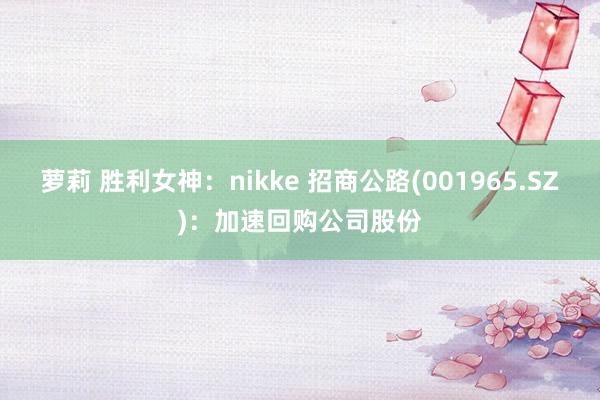 萝莉 胜利女神：nikke 招商公路(001965.SZ)：加速回购公司股份