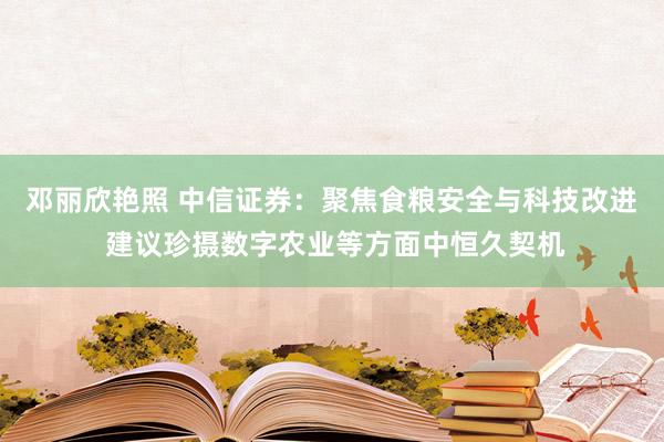 邓丽欣艳照 中信证券：聚焦食粮安全与科技改进 建议珍摄数字农业等方面中恒久契机