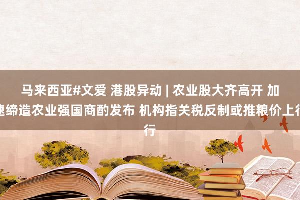 马来西亚#文爱 港股异动 | 农业股大齐高开 加速缔造农业强国商酌发布 机构指关税反制或推粮价上行