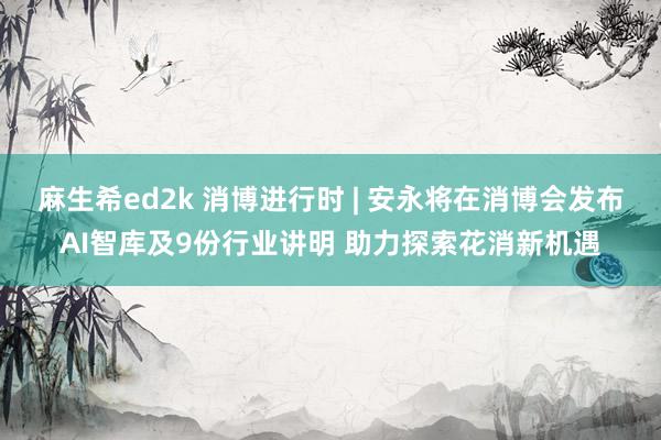 麻生希ed2k 消博进行时 | 安永将在消博会发布AI智库及9份行业讲明 助力探索花消新机遇