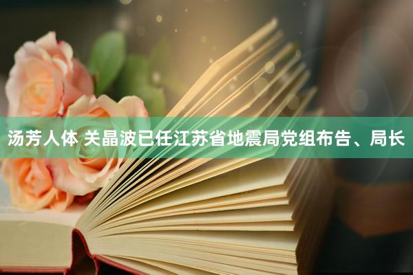 汤芳人体 关晶波已任江苏省地震局党组布告、局长