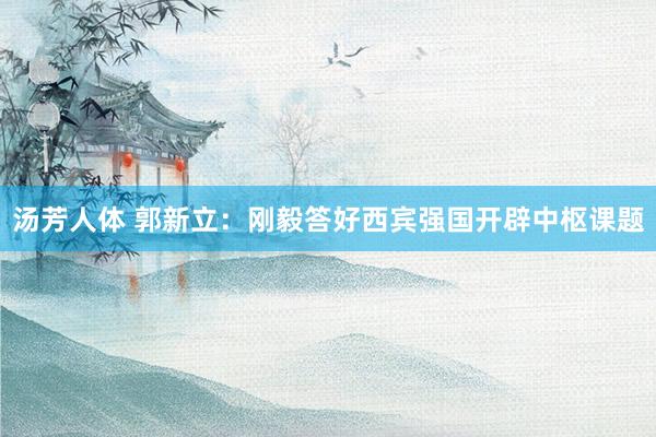 汤芳人体 郭新立：刚毅答好西宾强国开辟中枢课题