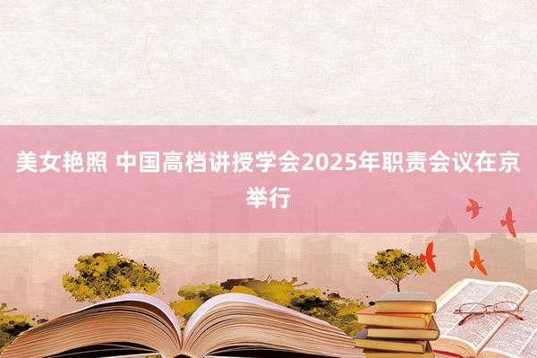 美女艳照 中国高档讲授学会2025年职责会议在京举行