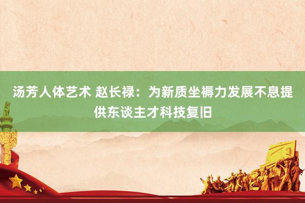 汤芳人体艺术 赵长禄：为新质坐褥力发展不息提供东谈主才科技复旧