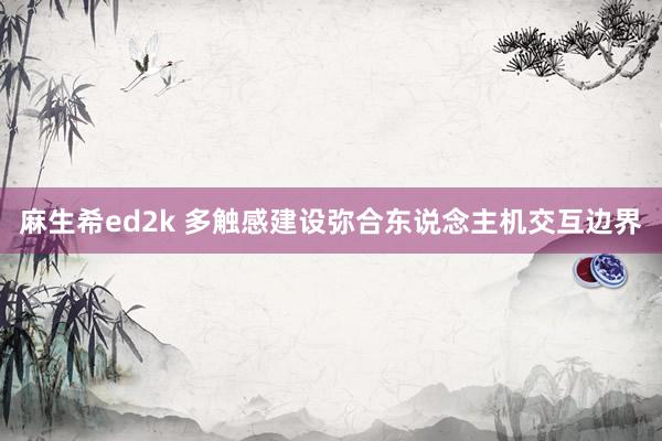 麻生希ed2k 多触感建设弥合东说念主机交互边界