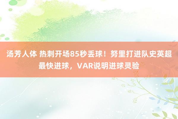 汤芳人体 热刺开场85秒丢球！努里打进队史英超最快进球，VAR说明进球灵验