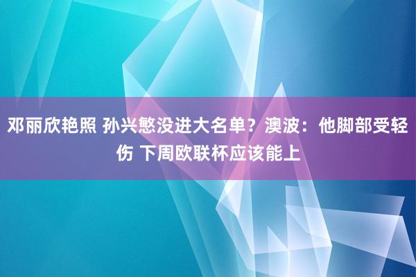 邓丽欣艳照 孙兴慜没进大名单？澳波：他脚部受轻伤 下周欧联杯应该能上