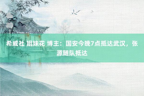 希威社 姐妹花 博主：国安今晚7点抵达武汉，张源随队抵达