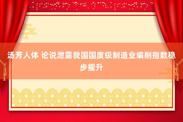 汤芳人体 论说泄露我国国度级制造业编削指数稳步擢升
