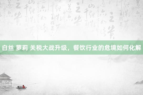 白丝 萝莉 关税大战升级，餐饮行业的危境如何化解