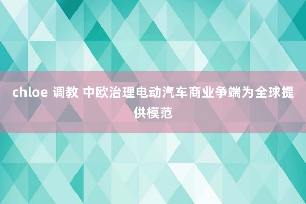 chloe 调教 中欧治理电动汽车商业争端为全球提供模范