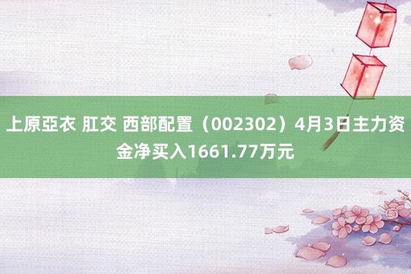 上原亞衣 肛交 西部配置（002302）4月3日主力资金净买入1661.77万元