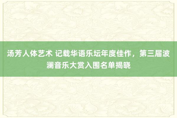 汤芳人体艺术 记载华语乐坛年度佳作，第三届波澜音乐大赏入围名单揭晓