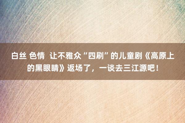白丝 色情  让不雅众“四刷”的儿童剧《高原上的黑眼睛》返场了，一谈去三江源吧！