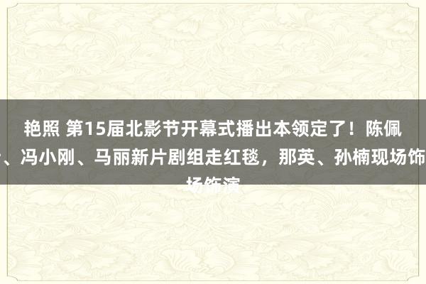 艳照 第15届北影节开幕式播出本领定了！陈佩斯、冯小刚、马丽新片剧组走红毯，那英、孙楠现场饰演
