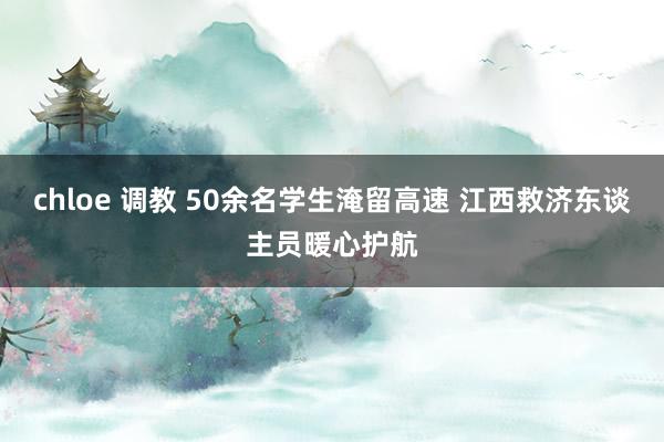 chloe 调教 50余名学生淹留高速 江西救济东谈主员暖心护航