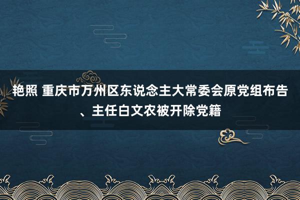 艳照 重庆市万州区东说念主大常委会原党组布告、主任白文农被开除党籍