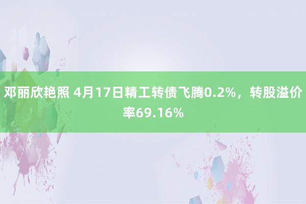 邓丽欣艳照 4月17日精工转债飞腾0.2%，转股溢价率69.16%