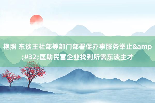 艳照 东谈主社部等部门部署促办事服务举止&#32;匡助民营企业找到所需东谈主才