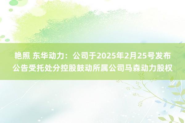 艳照 东华动力：公司于2025年2月25号发布公告受托处分控股鼓动所属公司马森动力股权