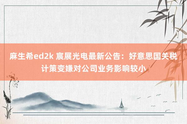 麻生希ed2k 宸展光电最新公告：好意思国关税计策变嫌对公司业务影响较小