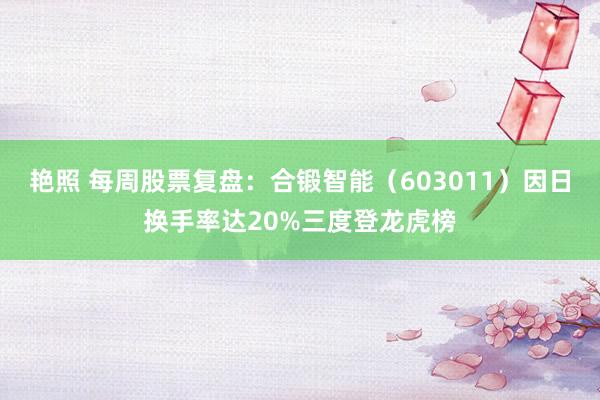 艳照 每周股票复盘：合锻智能（603011）因日换手率达20%三度登龙虎榜